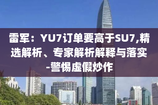 雷軍：YU7訂單要高于SU7,精選解析、專家解析解釋與落實-警惕虛假炒作