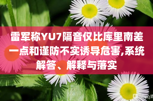 雷軍稱YU7隔音僅比庫(kù)里南差一點(diǎn)和謹(jǐn)防不實(shí)誘導(dǎo)危害,系統(tǒng)解答、解釋與落實(shí)