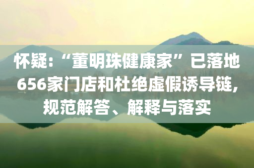 懷疑:“董明珠健康家”已落地656家門店和杜絕虛假誘導(dǎo)鏈,規(guī)范解答、解釋與落實(shí)