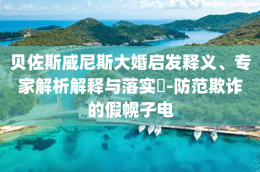 貝佐斯威尼斯大婚啟發(fā)釋義、專(zhuān)家解析解釋與落實(shí)?-防范欺詐的假幌子電