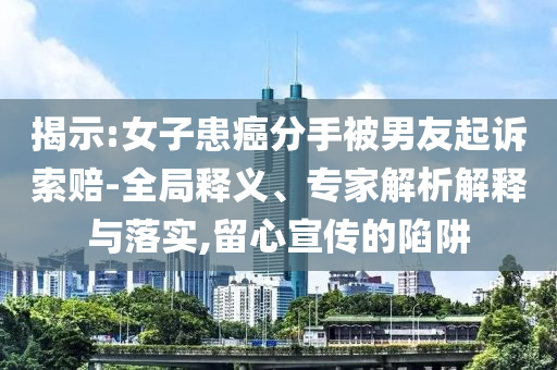 揭示:女子患癌分手被男友起訴索賠-全局釋義、專(zhuān)家解析解釋與落實(shí),留心宣傳的陷阱