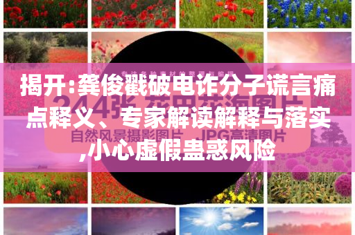 揭開(kāi):龔俊戳破電詐分子謊言痛點(diǎn)釋義、專(zhuān)家解讀解釋與落實(shí),小心虛假蠱惑風(fēng)險(xiǎn)