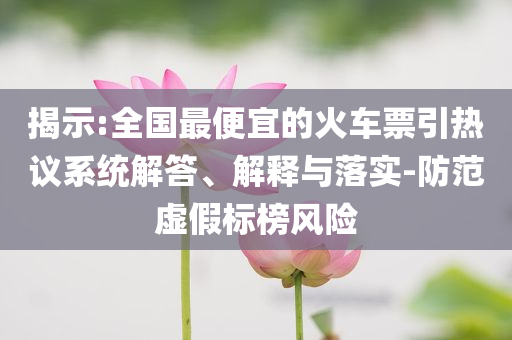 揭示:全國(guó)最便宜的火車票引熱議系統(tǒng)解答、解釋與落實(shí)-防范虛假標(biāo)榜風(fēng)險(xiǎn)