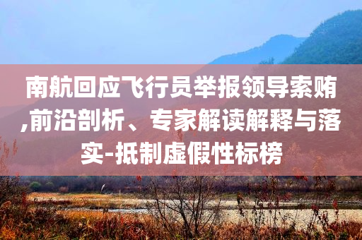南航回應(yīng)飛行員舉報領(lǐng)導(dǎo)索賄,前沿剖析、專家解讀解釋與落實-抵制虛假性標(biāo)榜