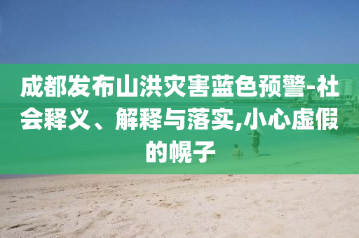 成都發(fā)布山洪災(zāi)害藍(lán)色預(yù)警-社會(huì)釋義、解釋與落實(shí),小心虛假的幌子