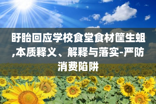 盱眙回應(yīng)學(xué)校食堂食材筐生蛆,本質(zhì)釋義、解釋與落實(shí)-嚴(yán)防消費(fèi)陷阱