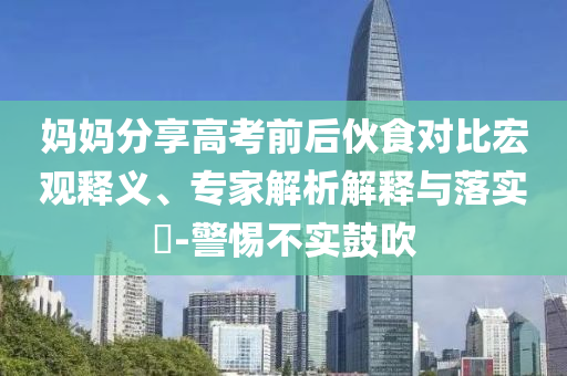 媽媽分享高考前后伙食對(duì)比宏觀釋義、專家解析解釋與落實(shí)?-警惕不實(shí)鼓吹