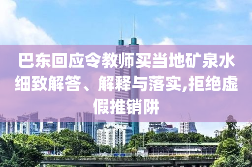 巴東回應(yīng)令教師買(mǎi)當(dāng)?shù)氐V泉水細(xì)致解答、解釋與落實(shí),拒絕虛假推銷(xiāo)阱