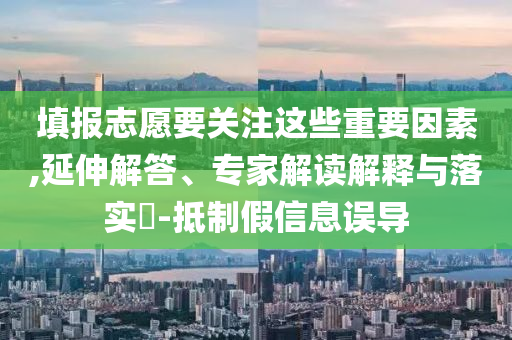 填報(bào)志愿要關(guān)注這些重要因素,延伸解答、專家解讀解釋與落實(shí)?-抵制假信息誤導(dǎo)
