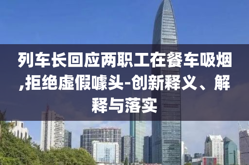 列車(chē)長(zhǎng)回應(yīng)兩職工在餐車(chē)吸煙,拒絕虛假噱頭-創(chuàng)新釋義、解釋與落實(shí)