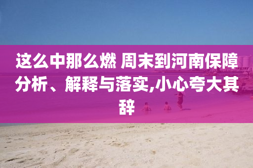 這么中那么燃 周末到河南保障分析、解釋與落實(shí),小心夸大其辭