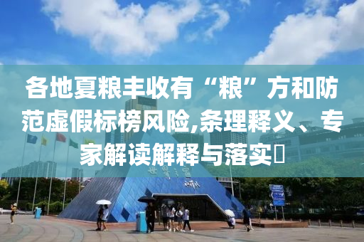 各地夏糧豐收有“糧”方和防范虛假標(biāo)榜風(fēng)險(xiǎn),條理釋義、專家解讀解釋與落實(shí)?