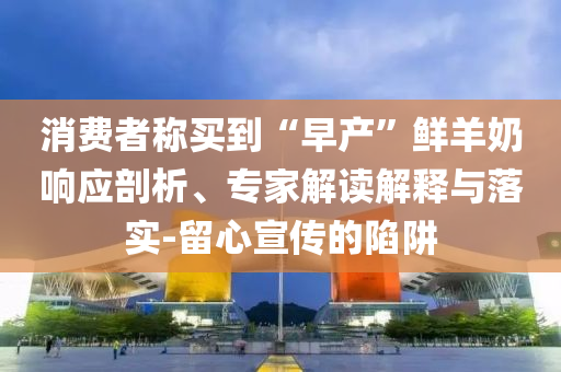 消費(fèi)者稱買到“早產(chǎn)”鮮羊奶響應(yīng)剖析、專家解讀解釋與落實(shí)-留心宣傳的陷阱