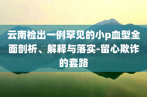 云南檢出一例罕見的小p血型全面剖析、解釋與落實-留心欺詐的套路