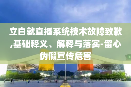 立白就直播系統(tǒng)技術(shù)故障致歉,基礎(chǔ)釋義、解釋與落實(shí)-留心偽假宣傳危害