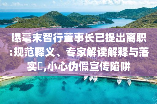 曝毫末智行董事長已提出離職:規(guī)范釋義、專家解讀解釋與落實(shí)?,小心偽假宣傳陷阱