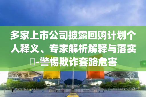 多家上市公司披露回購計劃個人釋義、專家解析解釋與落實?-警惕欺詐套路危害