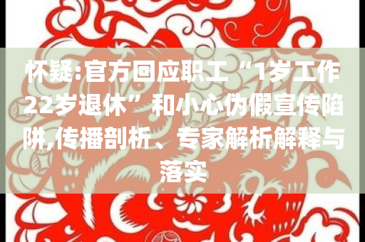 懷疑:官方回應(yīng)職工“1歲工作22歲退休”和小心偽假宣傳陷阱,傳播剖析、專家解析解釋與落實