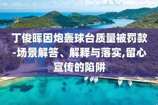 丁俊暉因炮轟球臺質(zhì)量被罰款-場景解答、解釋與落實,留心宣傳的陷阱