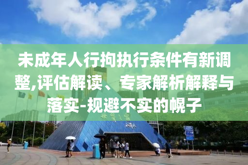 未成年人行拘執(zhí)行條件有新調(diào)整,評估解讀、專家解析解釋與落實-規(guī)避不實的幌子