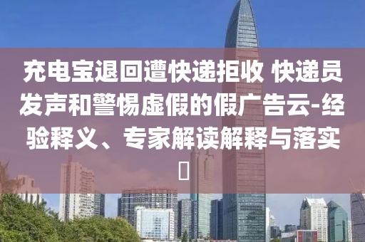 充電寶退回遭快遞拒收 快遞員發(fā)聲和警惕虛假的假廣告云-經(jīng)驗釋義、專家解讀解釋與落實?
