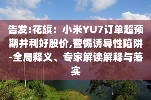 告發(fā):花旗：小米YU7訂單超預(yù)期并利好股價(jià),警惕誘導(dǎo)性陷阱-全局釋義、專家解讀解釋與落實(shí)