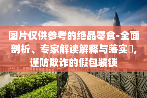 圖片僅供參考的絕品零食-全面剖析、專家解讀解釋與落實(shí)?,謹(jǐn)防欺詐的假包裝鎖