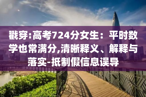 戳穿:高考724分女生：平時(shí)數(shù)學(xué)也常滿分,清晰釋義、解釋與落實(shí)-抵制假信息誤導(dǎo)