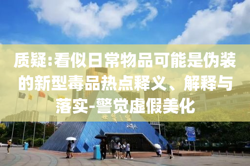質(zhì)疑:看似日常物品可能是偽裝的新型毒品熱點(diǎn)釋義、解釋與落實(shí)-警覺(jué)虛假美化
