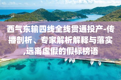 西氣東輸四線全線貫通投產(chǎn)-傳播剖析、專家解析解釋與落實(shí),遠(yuǎn)離虛假的假標(biāo)榜語