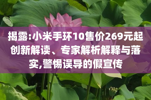 揭露:小米手環(huán)10售價269元起創(chuàng)新解讀、專家解析解釋與落實,警惕誤導(dǎo)的假宣傳