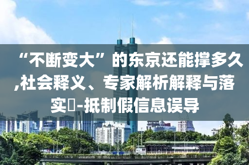 “不斷變大”的東京還能撐多久,社會釋義、專家解析解釋與落實?-抵制假信息誤導(dǎo)
