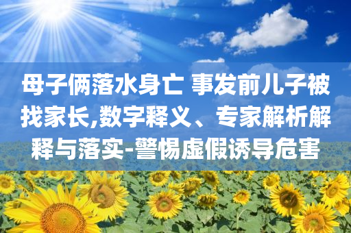 母子倆落水身亡 事發(fā)前兒子被找家長,數(shù)字釋義、專家解析解釋與落實-警惕虛假誘導(dǎo)危害