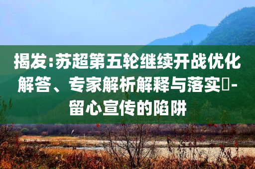 揭發(fā):蘇超第五輪繼續(xù)開戰(zhàn)優(yōu)化解答、專家解析解釋與落實?-留心宣傳的陷阱