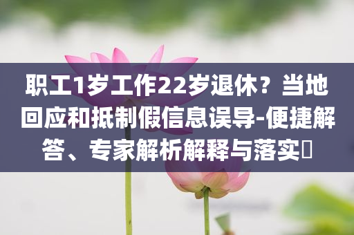 職工1歲工作22歲退休？當(dāng)?shù)鼗貞?yīng)和抵制假信息誤導(dǎo)-便捷解答、專家解析解釋與落實(shí)?