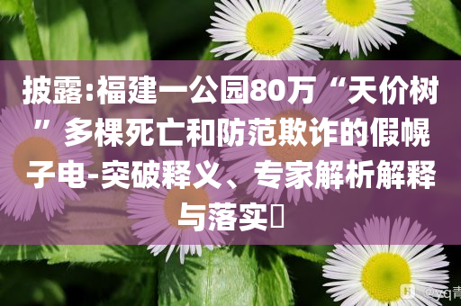披露:福建一公園80萬(wàn)“天價(jià)樹”多棵死亡和防范欺詐的假幌子電-突破釋義、專家解析解釋與落實(shí)?