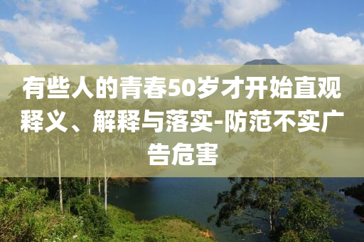 有些人的青春50歲才開始直觀釋義、解釋與落實(shí)-防范不實(shí)廣告危害
