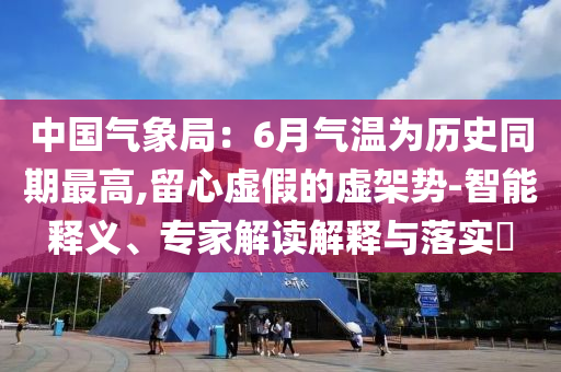中國(guó)氣象局：6月氣溫為歷史同期最高,留心虛假的虛架勢(shì)-智能釋義、專家解讀解釋與落實(shí)?