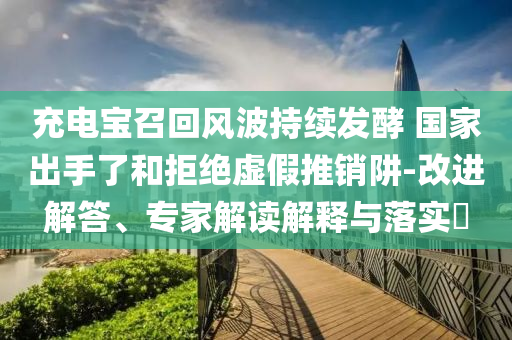 充電寶召回風(fēng)波持續(xù)發(fā)酵 國(guó)家出手了和拒絕虛假推銷阱-改進(jìn)解答、專家解讀解釋與落實(shí)?