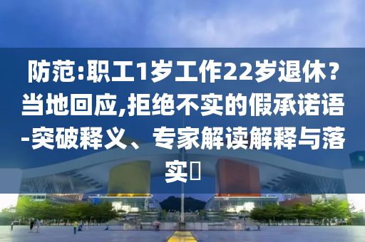 防范:職工1歲工作22歲退休？當(dāng)?shù)鼗貞?yīng),拒絕不實(shí)的假承諾語(yǔ)-突破釋義、專(zhuān)家解讀解釋與落實(shí)?