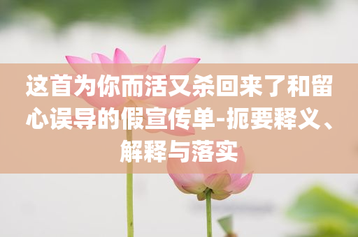 這首為你而活又殺回來(lái)了和留心誤導(dǎo)的假宣傳單-扼要釋義、解釋與落實(shí)