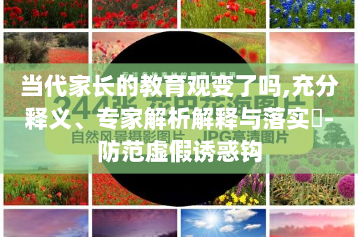 當代家長的教育觀變了嗎,充分釋義、專家解析解釋與落實?-防范虛假誘惑鉤