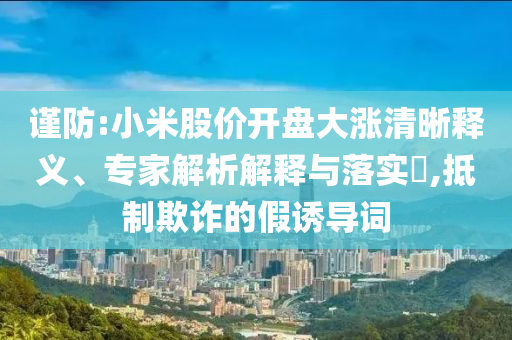 謹防:小米股價開盤大漲清晰釋義、專家解析解釋與落實?,抵制欺詐的假誘導詞