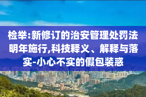 檢舉:新修訂的治安管理處罰法明年施行,科技釋義、解釋與落實-小心不實的假包裝惑