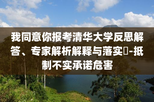 我同意你報(bào)考清華大學(xué)反思解答、專家解析解釋與落實(shí)?-抵制不實(shí)承諾危害