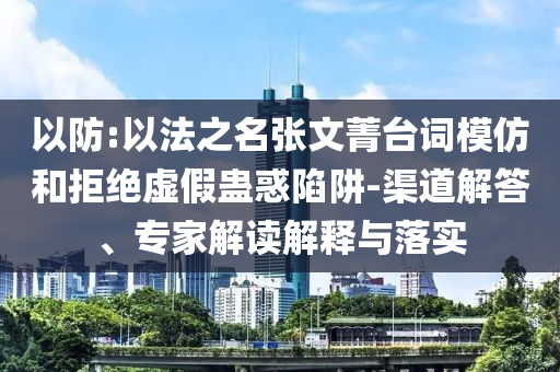 以防:以法之名張文菁臺(tái)詞模仿和拒絕虛假蠱惑陷阱-渠道解答、專家解讀解釋與落實(shí)