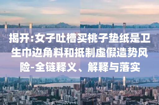 揭開:女子吐槽買桃子墊紙是衛(wèi)生巾邊角料和抵制虛假造勢風(fēng)險(xiǎn)-全鏈釋義、解釋與落實(shí)