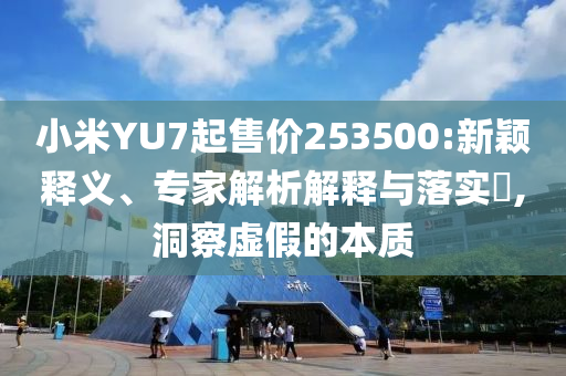 小米YU7起售價(jià)253500:新穎釋義、專家解析解釋與落實(shí)?,洞察虛假的本質(zhì)