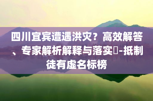 四川宜賓遭遇洪災？高效解答、專家解析解釋與落實?-抵制徒有虛名標榜