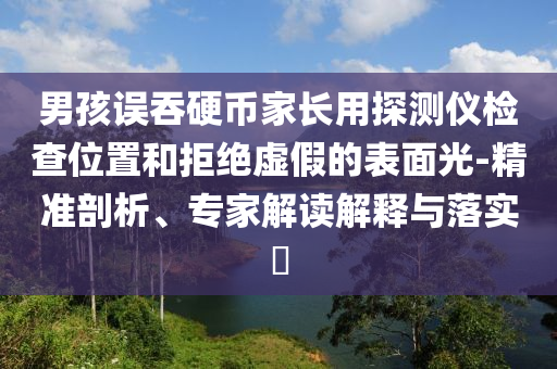 男孩誤吞硬幣家長用探測儀檢查位置和拒絕虛假的表面光-精準剖析、專家解讀解釋與落實?